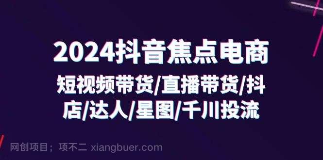 【第12873期】2024抖音焦点电商：短视频带货/直播带货/抖店/达人/星图/千川投流/32节课