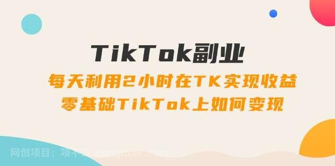 【第12902期】TikTok副业：每天利用2小时在TK实现收益，零基础TikTok上如何变现，34节程