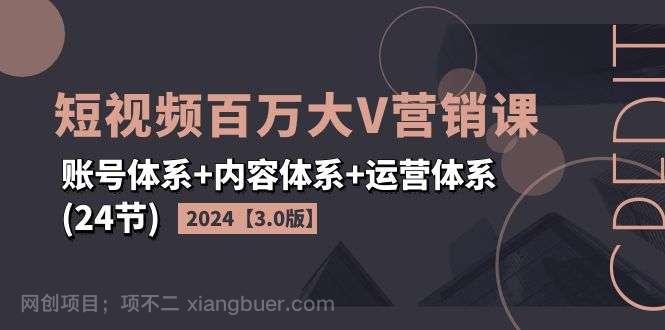 【第12911期】2024短视频百万大V营销课【3.0版】账号体系+内容体系+运营体系(24节)