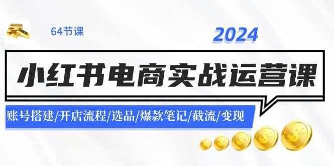 【第12915期】2024小红书电商实战运营课：账号搭建/开店流程/选品/爆款笔记/截流/变现