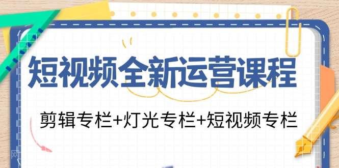 【第12922期】短视频全新运营课程：剪辑专栏+灯光专栏+短视频专栏（23节课）