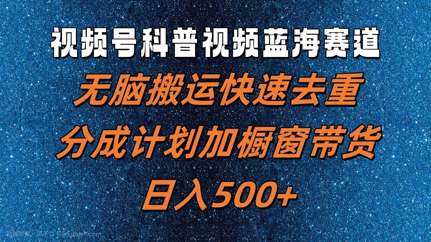 【第12976期】视频号科普视频蓝海赛道，无脑搬运快速去重，分成计划加橱窗带货，日入500+