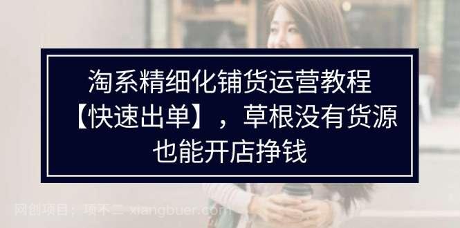 【第12996期】淘系精细化铺货运营教程【快速出单】，草根没有货源，也能开店挣钱