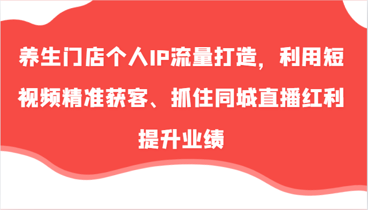 【第13013期】养生门店个人IP流量打造，利用短视频精准获客、抓住同城直播红利提升业绩（57节）