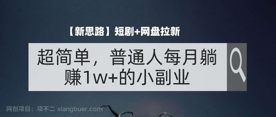 【第13026期】【新思路】短剧+网盘拉新，超简单，普通人每月躺赚1w+的小副业