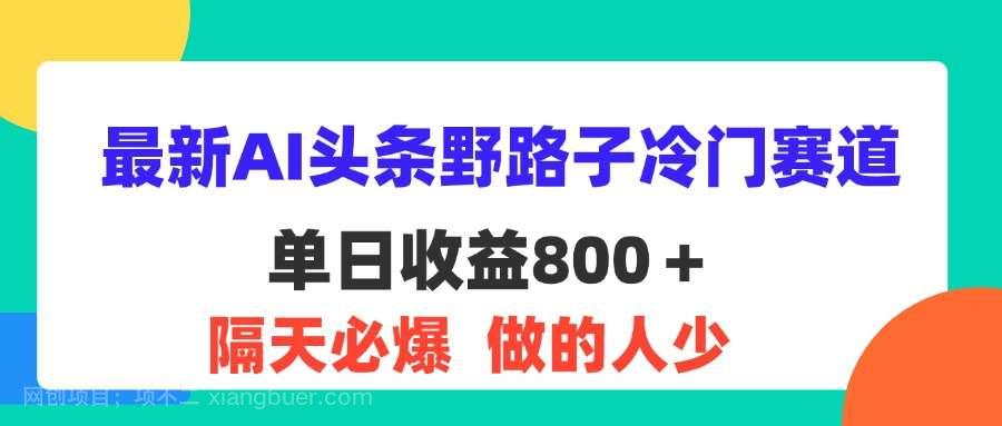 【第13029期】最新AI头条野路子冷门赛道，单日800＋ 隔天必爆，适合小白