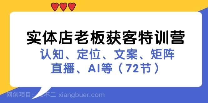 【第13034期】实体店老板获客特训营：认知、定位、文案、矩阵、直播、AI等（72节）