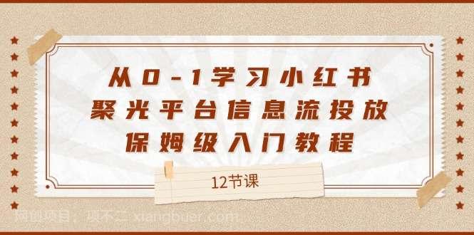 【第13053期】从0-1学习小红书聚光平台信息流投放，保姆级入门教程（12节课） 