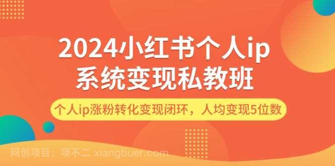 【第13082期】2024小红书个人ip系统变现私教班，个人ip涨粉转化变现闭环，人均变现5位数