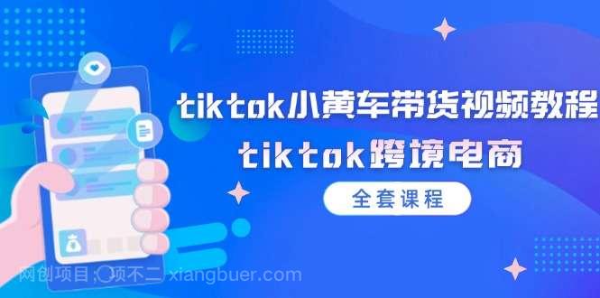 【第13115期】tiktok小黄车带货视频教程，tiktok跨境电商（全套课程）