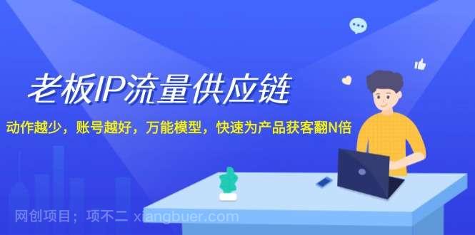 【第13132期】老板IP流量供应链，动作越少账号越好，万能模型快速为产品获客翻N倍！