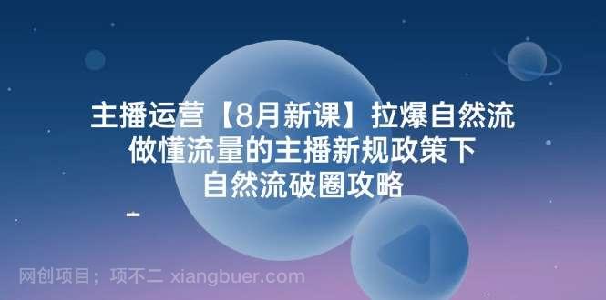 【第13141期】主播运营8月新课，拉爆自然流，做懂流量的主播新规政策下，自然流破圈攻略