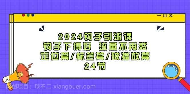  【第13144期】2024钩子引流课：钩子下得好流量不再愁，定位篇/标签篇/破播放篇/24节