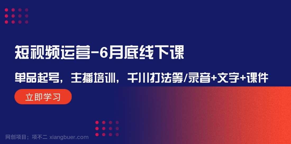 【第13151期】短视频运营6月底线下课：单品起号，主播培训，千川打法等/录音+文字+课件