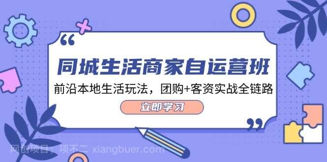 【第13152期】同城生活商家自运营班，前沿本地生活玩法，团购+客资实战全链路（34节课）