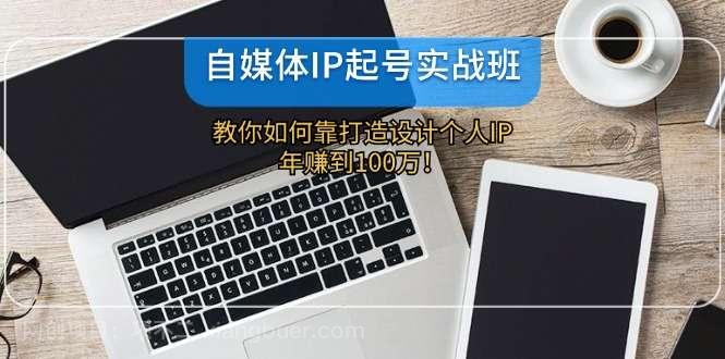 【第13163期】自媒体IP起号实战班：教你如何靠打造设计个人IP，年赚到100万！