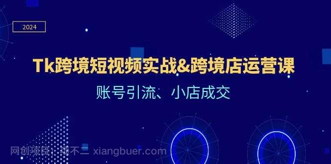 【第13194期】Tk跨境短视频实战&跨境店运营课：账号引流、小店成交