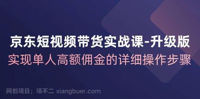 【第13201期】京东短视频带货实战课升级版，实现单人高额佣金的详细操作步骤