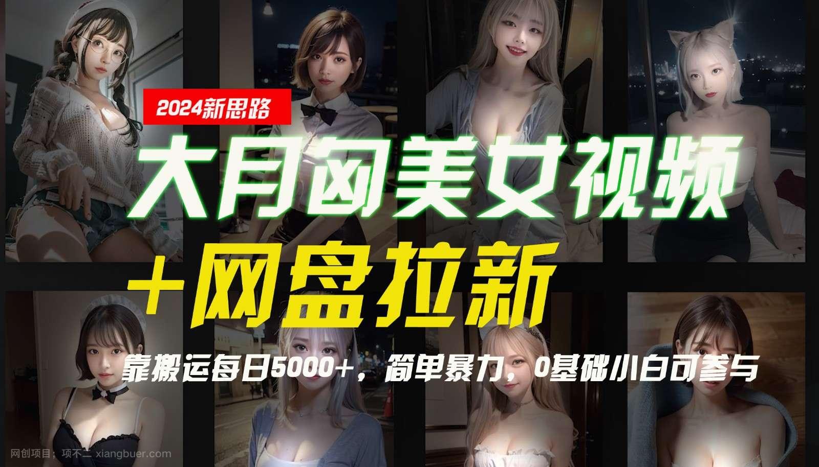 【第13202期】大月匈美女视频+网盘拉新，靠搬运每日5000+，简单暴力，0基础小白可参与