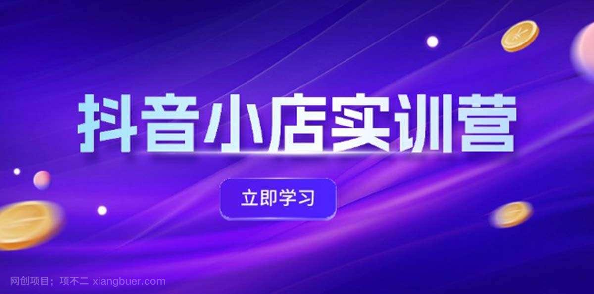 【第13231期】抖音小店最新实训营，提升体验分、商品卡 引流，投流增效，联盟引流秘籍