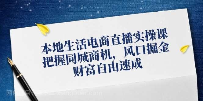 【第13237期】本地生活电商直播实操课，把握同城商机，风口掘金，财富自由速成