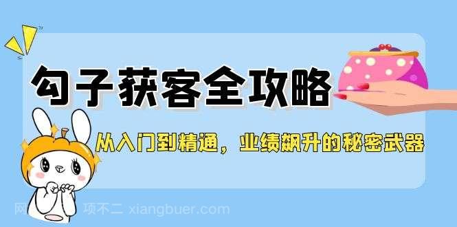 【第13248期】从入门到精通，勾子获客全攻略，业绩飙升的秘密武器