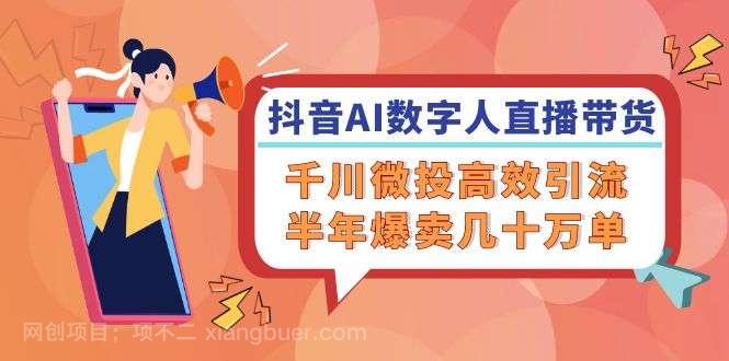 【第13249期】抖音AI数字人直播带货，千川微投高效引流，半年爆卖几十万单