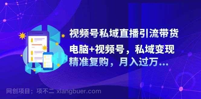 【第13259期】视频号私域直播引流带货：电脑+视频号，私域变现，精准复购，月入过万