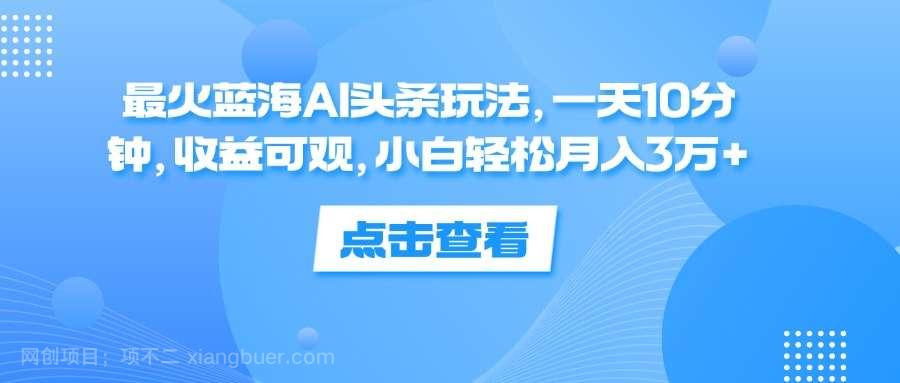 【第13267期】最火蓝海AI头条玩法，一天10分钟，收益可观，小白轻松月入3万+ 