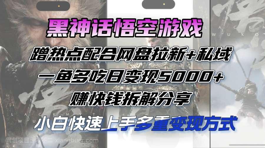 【第13284期】黑神话悟空游戏蹭热点配合网盘拉新+私域，一鱼多吃日变现5000+赚快钱