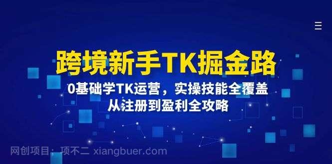 【第13305期】 跨境新手TK掘金路：0基础学TK运营，实操技能全覆盖，从注册到盈利全攻略