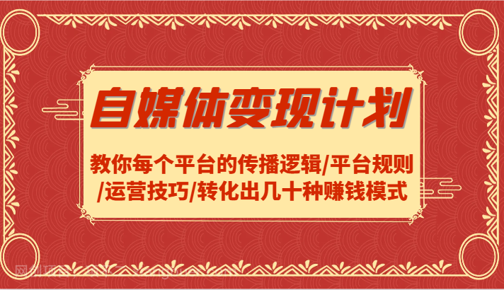 【第13312期】自媒体变现计划-教你每个平台的传播逻辑/平台规则/运营技巧/转化出几十种赚钱模式