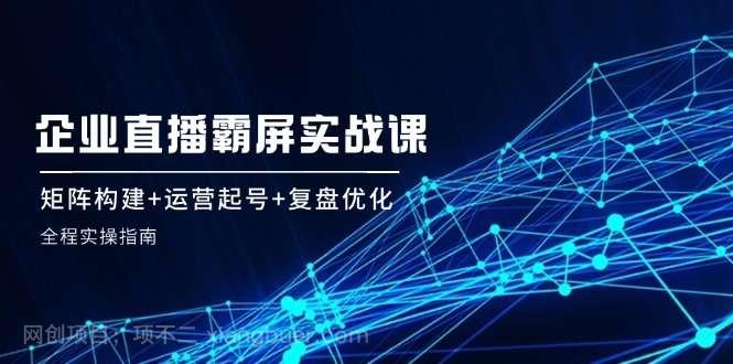 【第13344期】企业直播霸屏实战课：矩阵构建+运营起号+复盘优化，全程实操指南