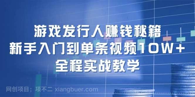 【第13347期】游戏发行人赚钱秘籍：新手入门到单条视频10W+，全程实战教学