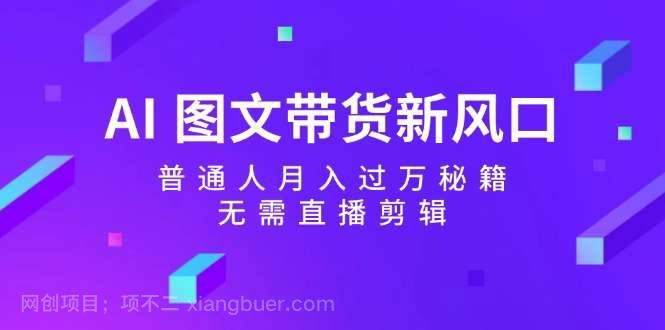 【第13364期】AI图文带货新风口：普通人月入过万秘籍，无需直播剪辑