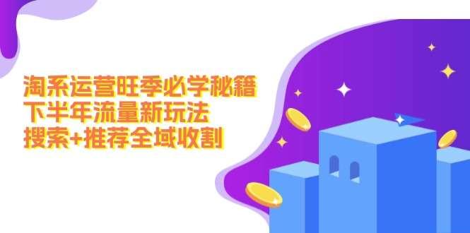 【第13392期】淘系运营旺季必学秘籍：下半年流量新玩法：搜索+推荐全域收割（无水印）