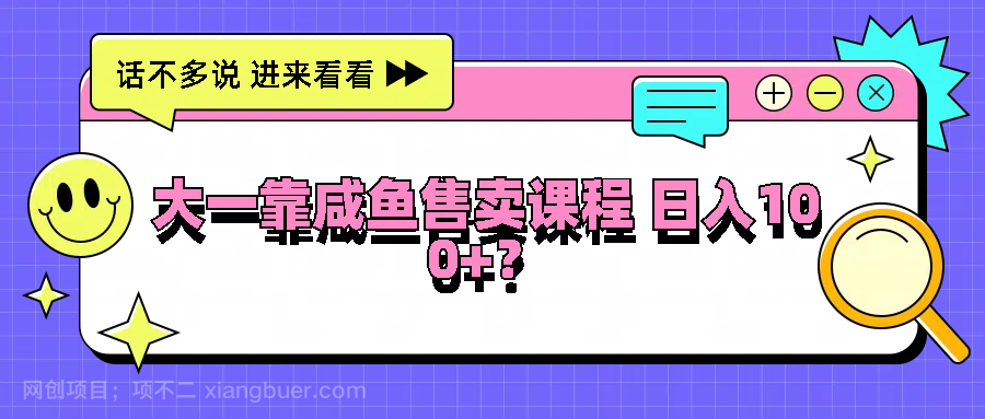 【第13402期】大一靠咸鱼售卖课程日入100+，没有任何门槛，有手就行