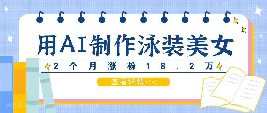 【第13407期】用AI生成泳装美女短视频，2个月涨粉18.2万，多种变现月收益万元