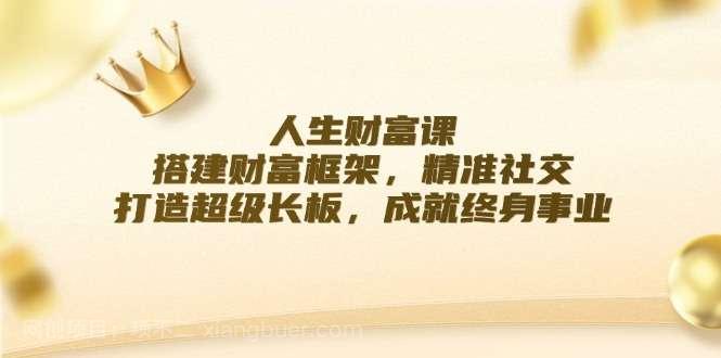 【第13409期】人生财富课：搭建财富框架，精准社交，打造超级长板，成就终身事业