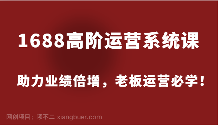 【第13410期】1688高阶运营系统课，助力业绩倍增，老板运营必学！