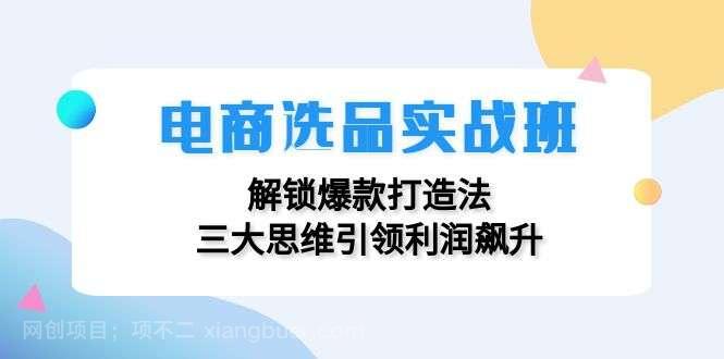 【第13430期】电商选品实战班：解锁爆款打造法，三大思维引领利润飙升