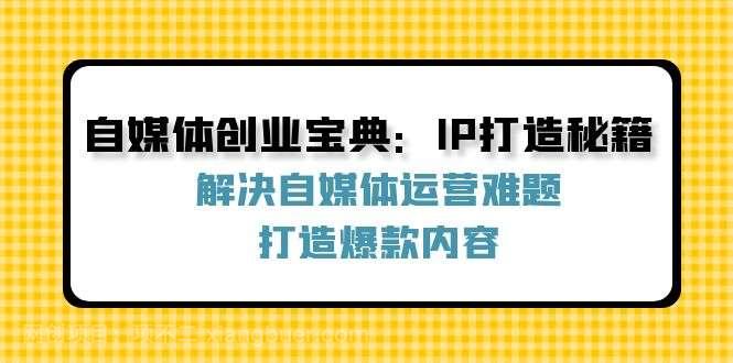 【第13446期】自媒体创业宝典：IP打造秘籍：解决自媒体运营难题，打造爆款内容