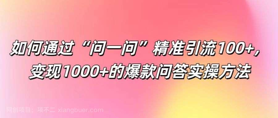 【第13453期】如何通过“问一问”精准引流100+， 变现1000+的爆款问答实操方法