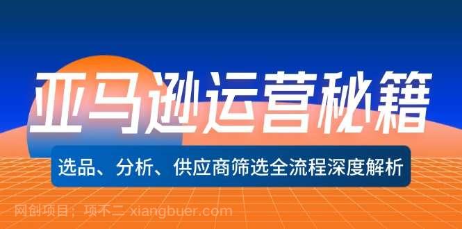 【第13461期】亚马逊运营秘籍：选品、分析、供应商筛选全流程深度解析