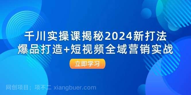 【第13462期】千川实操课揭秘2024新打法：爆品打造+短视频全域营销实战