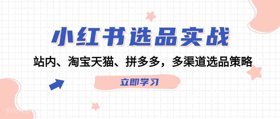 【第13467期】小红书选品实战：站内、淘宝天猫、拼多多，多渠道选品策略