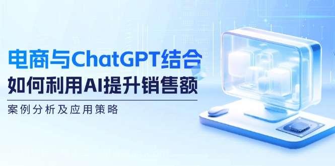 【第13487期】电商与ChatGPT结合：如何利用AI提升销售额，案例分析及应用策略  