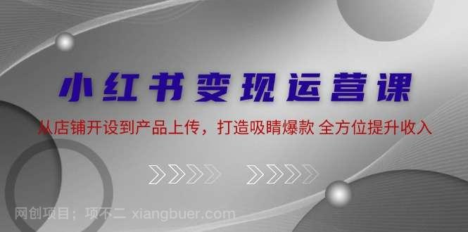 【第13502期】小红书变现运营课：从店铺开设到产品上传，打造吸睛爆款 全方位提升收入