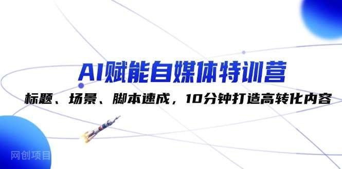 【第13505期】AI赋能自媒体特训营：标题、场景、脚本速成，10分钟打造高转化内容