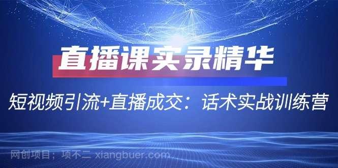 【第13507期】直播课实录精华：短视频引流+直播成交：话术实战训练营